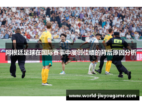 阿根廷足球在国际赛事中屡创佳绩的背后原因分析