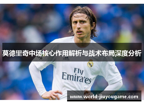 莫德里奇中场核心作用解析与战术布局深度分析
