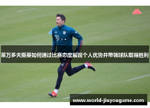 莱万多夫斯基如何通过比赛态度展现个人优势并带领球队取得胜利