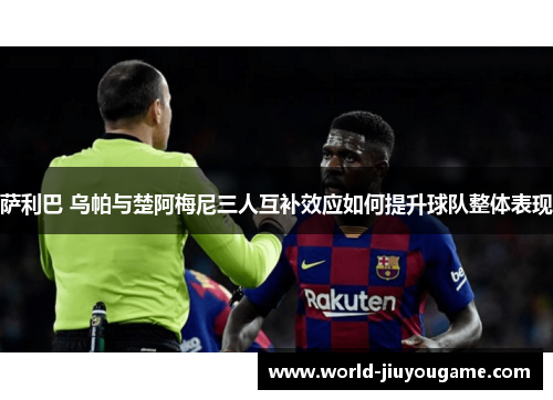 萨利巴 乌帕与楚阿梅尼三人互补效应如何提升球队整体表现