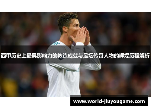 西甲历史上最具影响力的教练成就与足坛传奇人物的辉煌历程解析