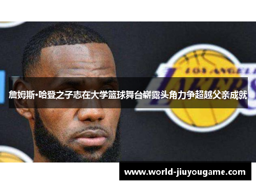 詹姆斯·哈登之子志在大学篮球舞台崭露头角力争超越父亲成就