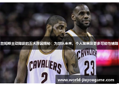 詹姆斯主动降薪的五大原因揭秘：为球队未来、个人发展及更多可能性铺路