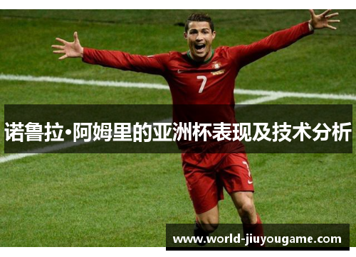 诺鲁拉·阿姆里的亚洲杯表现及技术分析