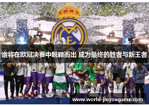 谁将在欧冠决赛中脱颖而出 成为最终的胜者与新王者