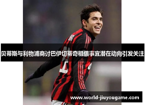 贝蒂斯与利物浦商讨巴伊切蒂奇租借事宜潜在动向引发关注