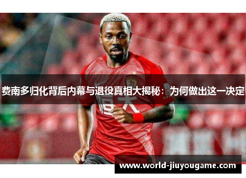 费南多归化背后内幕与退役真相大揭秘：为何做出这一决定