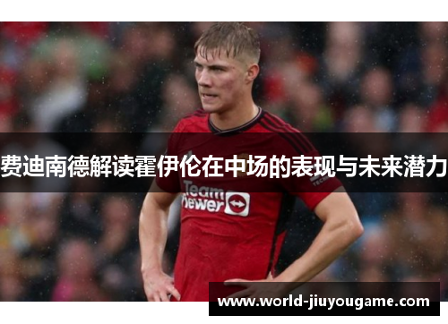 费迪南德解读霍伊伦在中场的表现与未来潜力