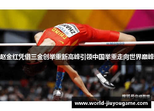 赵金红凭借三金创举重新高峰引领中国举重走向世界巅峰