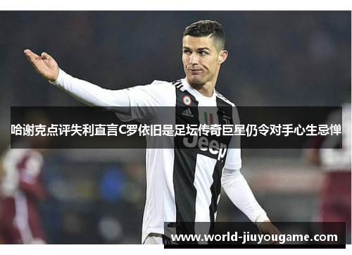 哈谢克点评失利直言C罗依旧是足坛传奇巨星仍令对手心生忌惮 哈谢克点评失利直言C罗依旧是足坛传奇巨星仍令对手心生忌惮