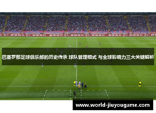 巴塞罗那足球俱乐部的历史传承 球队管理模式 与全球影响力三大关键解析 巴塞罗那足球俱乐部的历史传承 球队管理模式 与全球影响力三大关键解析