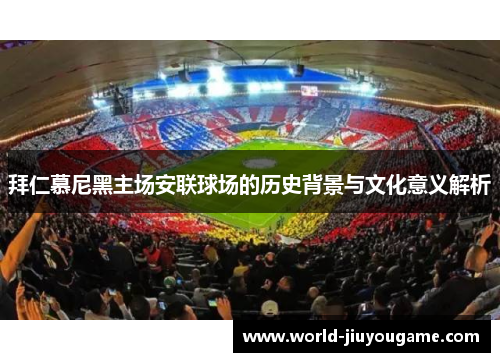 拜仁慕尼黑主场安联球场的历史背景与文化意义解析