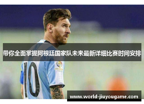 带你全面掌握阿根廷国家队未来最新详细比赛时间安排