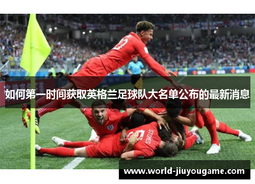 如何第一时间获取英格兰足球队大名单公布的最新消息 如何第一时间获取英格兰足球队大名单公布的最新消息