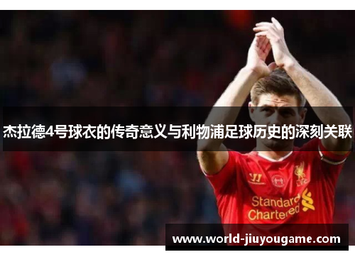 杰拉德4号球衣的传奇意义与利物浦足球历史的深刻关联 杰拉德4号球衣的传奇意义与利物浦足球历史的深刻关联