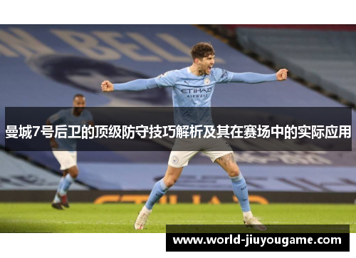 曼城7号后卫的顶级防守技巧解析及其在赛场中的实际应用