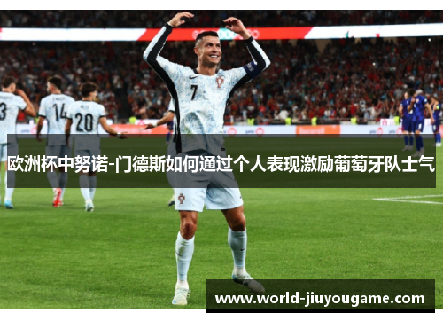 欧洲杯中努诺-门德斯如何通过个人表现激励葡萄牙队士气