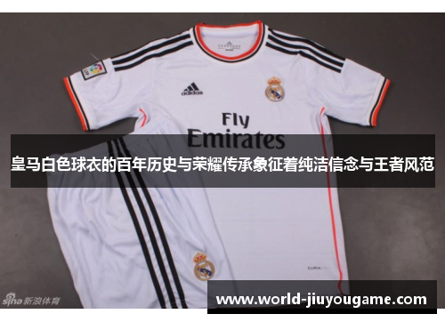 皇马白色球衣的百年历史与荣耀传承象征着纯洁信念与王者风范