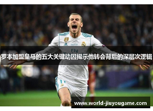 罗本加盟皇马的五大关键动因揭示他转会背后的深层次逻辑